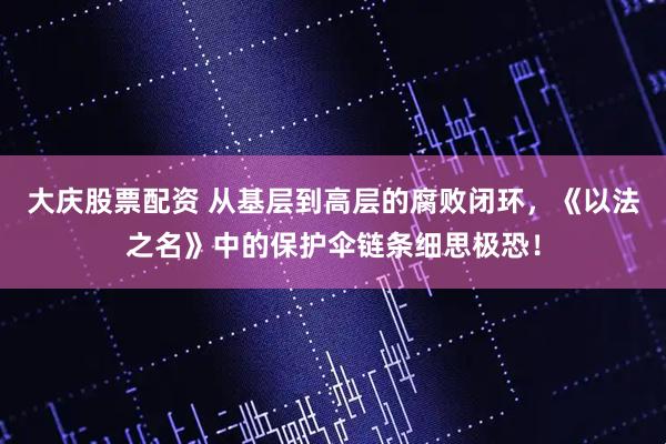 大庆股票配资 从基层到高层的腐败闭环，《以法之名》中的保护伞链条细思极恐！