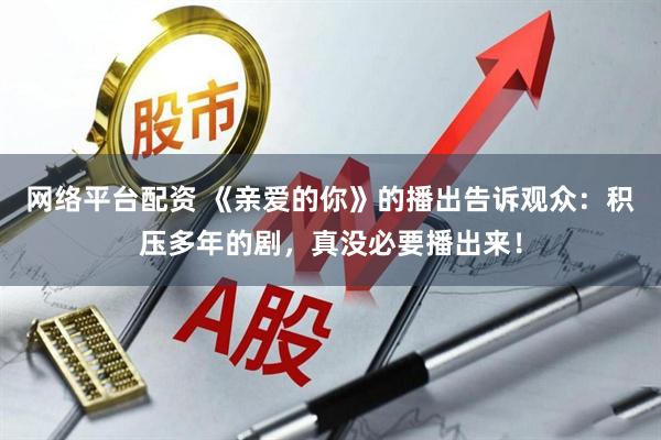 网络平台配资 《亲爱的你》的播出告诉观众：积压多年的剧，真没必要播出来！