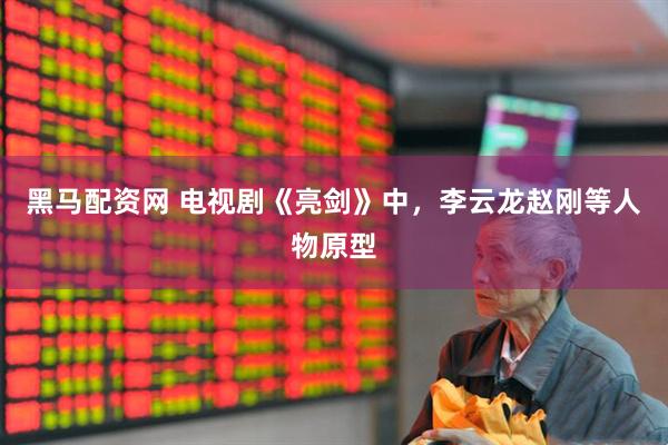 黑马配资网 电视剧《亮剑》中，李云龙赵刚等人物原型