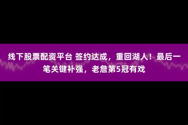 线下股票配资平台 签约达成，重回湖人！最后一笔关键补强，老詹第5冠有戏