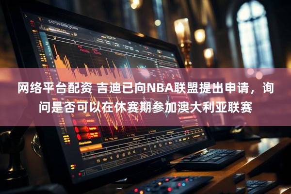 网络平台配资 吉迪已向NBA联盟提出申请，询问是否可以在休赛期参加澳大利亚联赛
