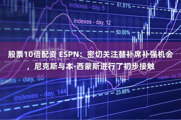 股票10倍配资 ESPN：密切关注替补席补强机会，尼克斯与本·西蒙斯进行了初步接触