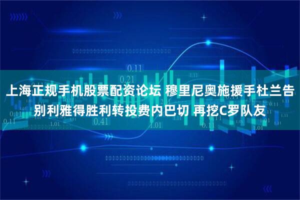 上海正规手机股票配资论坛 穆里尼奥施援手杜兰告别利雅得胜利转投费内巴切 再挖C罗队友