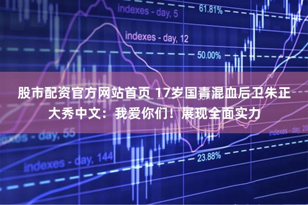 股市配资官方网站首页 17岁国青混血后卫朱正大秀中文:我爱你们!展现全面实力