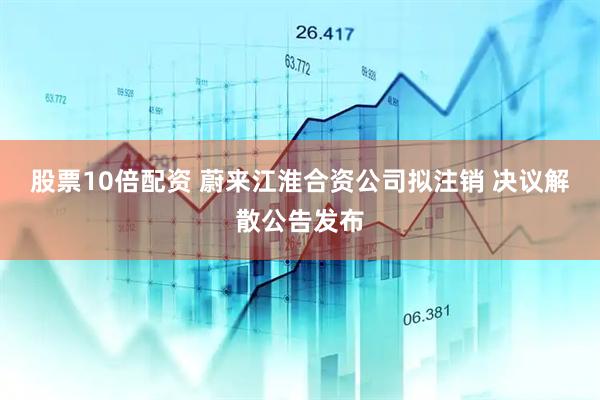 股票10倍配资 蔚来江淮合资公司拟注销 决议解散公告发布