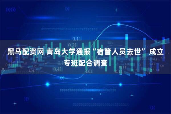 黑马配资网 青岛大学通报“宿管人员去世” 成立专班配合调查