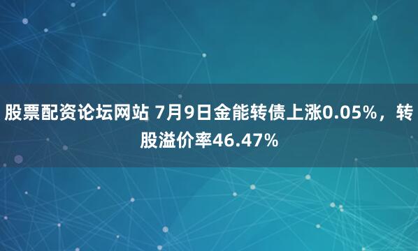 股票配资论坛网站 7月9日金能转债上涨0.05%，转股溢价率46.47%