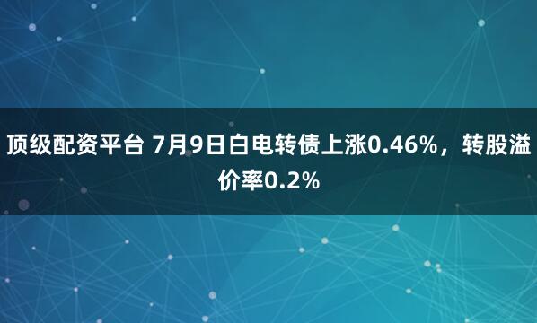 顶级配资平台 7月9日白电转债上涨0.46%，转股溢价率0.2%