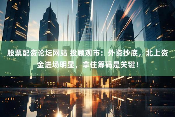 股票配资论坛网站 投顾观市：外资抄底，北上资金进场明显，拿住筹码是关键！