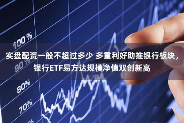 实盘配资一般不超过多少 多重利好助推银行板块，银行ETF易方达规模净值双创新高
