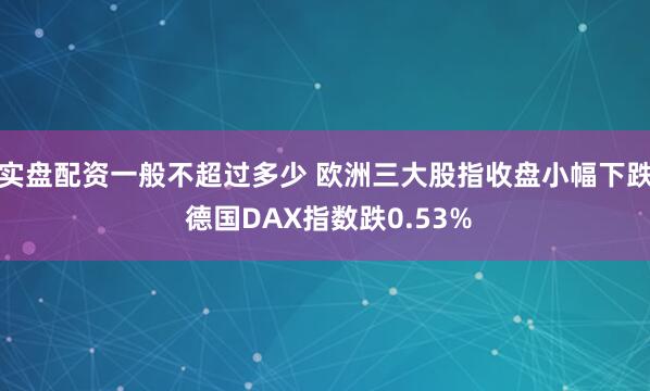 实盘配资一般不超过多少 欧洲三大股指收盘小幅下跌 德国DAX指数跌0.53%