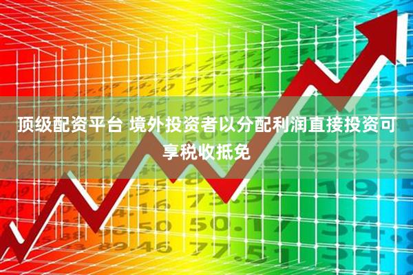 顶级配资平台 境外投资者以分配利润直接投资可享税收抵免