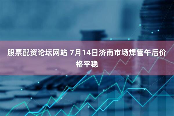 股票配资论坛网站 7月14日济南市场焊管午后价格平稳