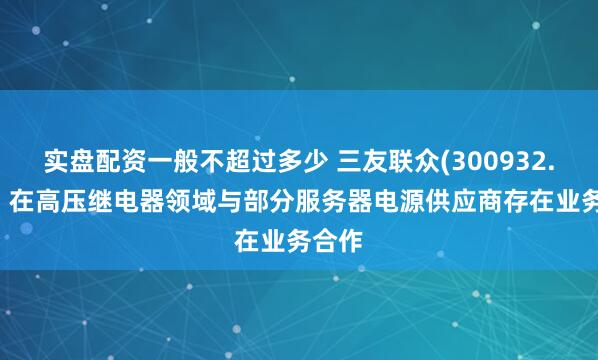 实盘配资一般不超过多少 三友联众(300932.SZ)：在高压继电器领域与部分服务器电源供应商存在业务合作