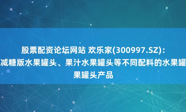 股票配资论坛网站 欢乐家(300997.SZ)：已推出减糖版水果罐头、果汁水果罐头等不同配料的水果罐头产品