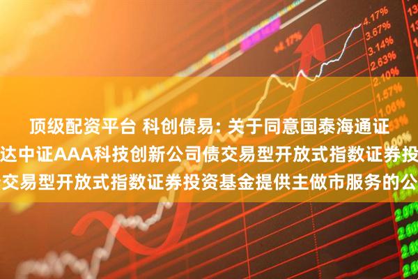 顶级配资平台 科创债易: 关于同意国泰海通证券股份有限公司为易方达中证AAA科技创新公司债交易型开放式指数证券投资基金提供主做市服务的公告