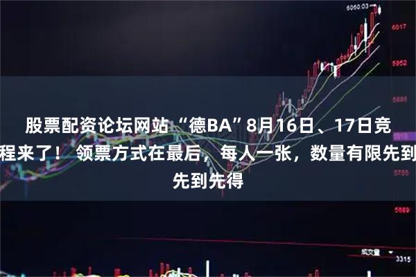 股票配资论坛网站 “德BA”8月16日、17日竞赛日程来了！ 领票方式在最后，每人一张，数量有限先到先得