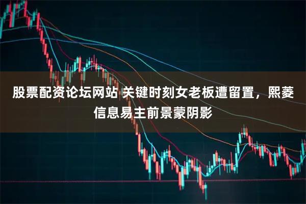 股票配资论坛网站 关键时刻女老板遭留置，熙菱信息易主前景蒙阴影