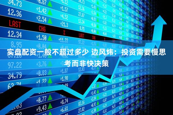 实盘配资一般不超过多少 边风炜：投资需要慢思考而非快决策