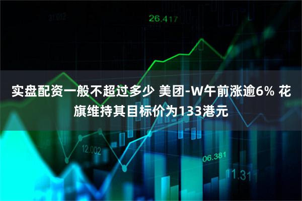 实盘配资一般不超过多少 美团-W午前涨逾6% 花旗维持其目标价为133港元