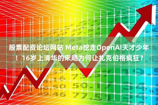 股票配资论坛网站 Meta挖走OpenAI天才少年！16岁上清华的宋飏为何让扎克伯格疯狂？