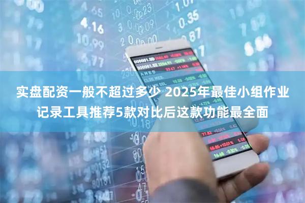 实盘配资一般不超过多少 2025年最佳小组作业记录工具推荐5款对比后这款功能最全面