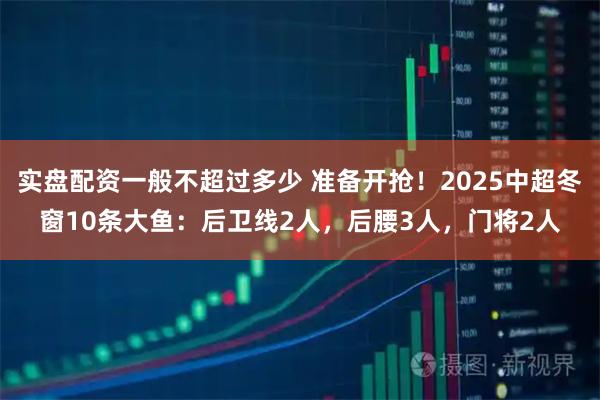 实盘配资一般不超过多少 准备开抢!2025中超冬窗10条大鱼:后卫线2人,后腰3人,门将2人