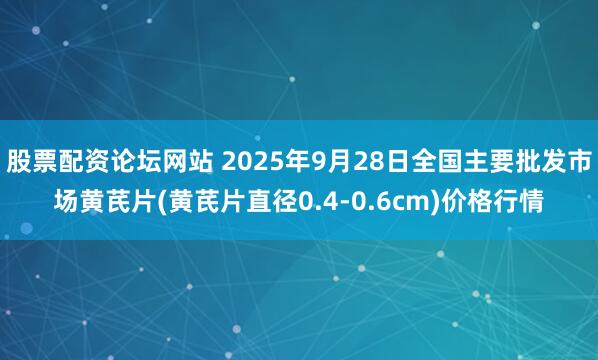 股票配资论坛网站 2025年9月28日全国主要批发市场黄芪片(黄芪片直径0.4-0.6cm)价格行情