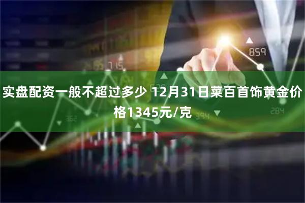 实盘配资一般不超过多少 12月31日菜百首饰黄金价格1345元/克