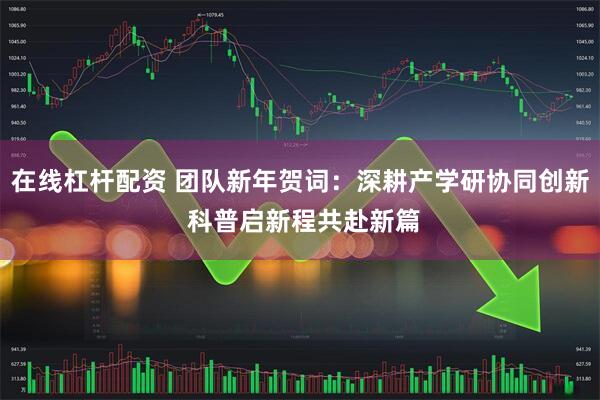 在线杠杆配资 团队新年贺词：深耕产学研协同创新 科普启新程共赴新篇