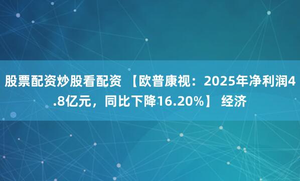 股票配资炒股看配资 【欧普康视：2025年净利润4.8亿元，同比下降16.20%】 经济