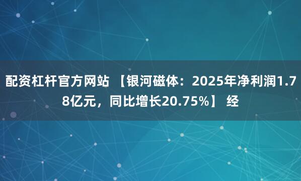 配资杠杆官方网站 【银河磁体:2025年净利润1.78亿元,同比增长20.75%】 经
