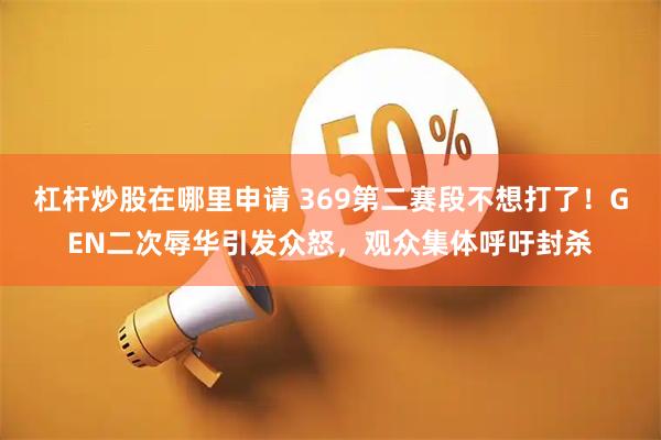 杠杆炒股在哪里申请 369第二赛段不想打了!GEN二次辱华引发众怒,观众集体呼吁封杀
