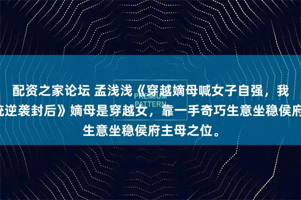 配资之家论坛 孟浅浅《穿越嫡母喊女子自强，我靠生子系统逆袭封后》嫡母是穿越女，靠一手奇巧生意坐稳侯府主母之位。