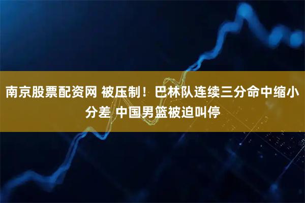 南京股票配资网 被压制！巴林队连续三分命中缩小分差 中国男篮被迫叫停