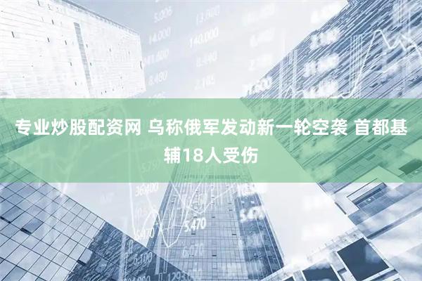 专业炒股配资网 乌称俄军发动新一轮空袭 首都基辅18人受伤