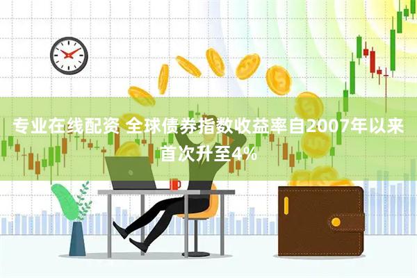 专业在线配资 全球债券指数收益率自2007年以来首次升至4%
